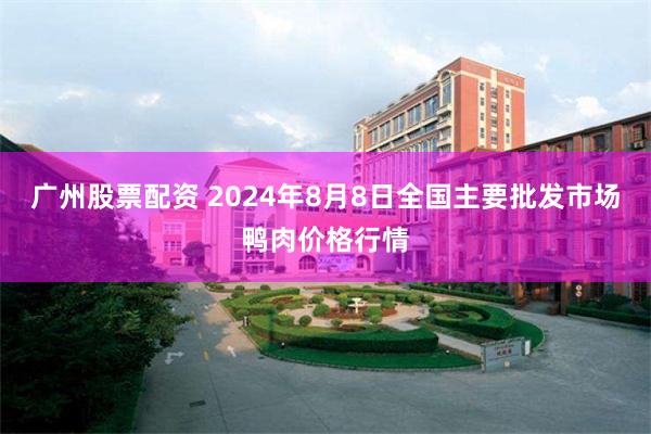 广州股票配资 2024年8月8日全国主要批发市场鸭肉价格行情