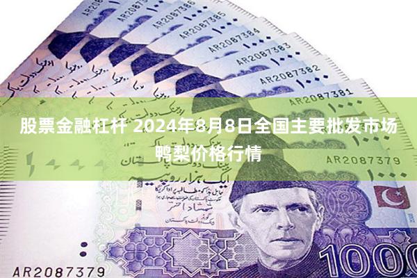 股票金融杠杆 2024年8月8日全国主要批发市场鸭梨价格行情