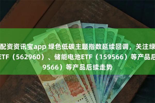 配资资讯宝app 绿色低碳主题指数延续回调，关注绿色电力ETF（562960）、储能电池ETF（159566）等产品后续走势