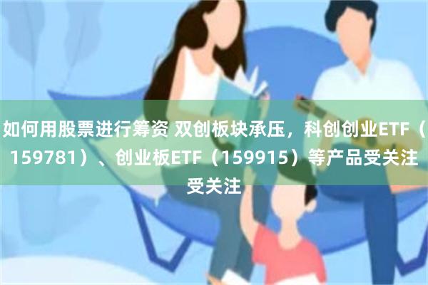 如何用股票进行筹资 双创板块承压，科创创业ETF（159781）、创业板ETF（159915）等产品受关注