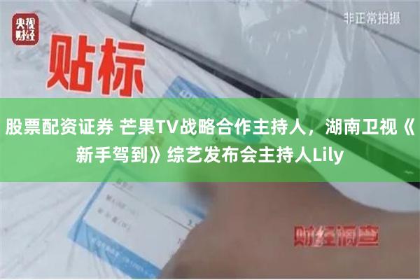 股票配资证券 芒果TV战略合作主持人，湖南卫视《新手驾到》综艺发布会主持人Lily