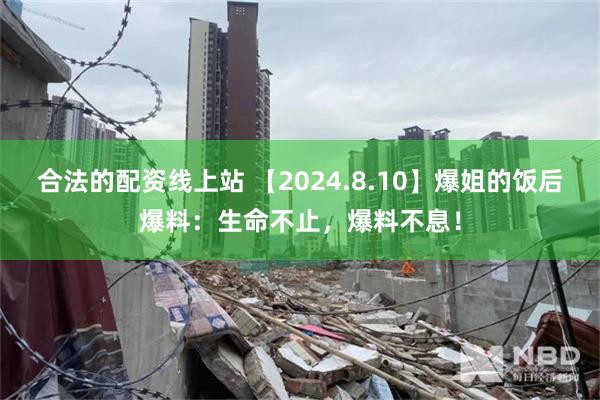 合法的配资线上站 【2024.8.10】爆姐的饭后爆料：生命不止，爆料不息！