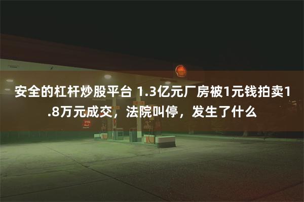 安全的杠杆炒股平台 1.3亿元厂房被1元钱拍卖1.8万元成交，法院叫停，发生了什么