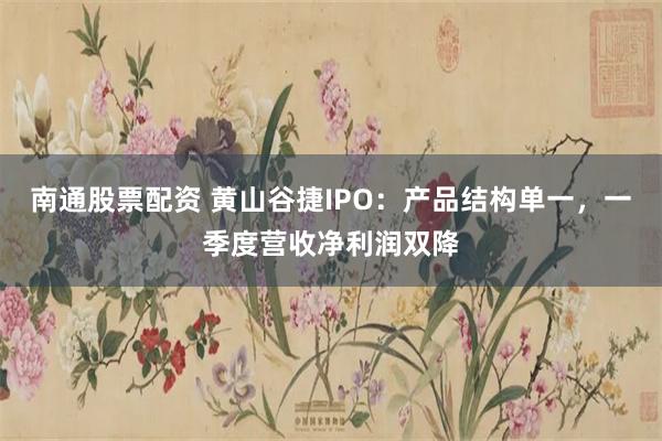 南通股票配资 黄山谷捷IPO：产品结构单一，一季度营收净利润双降