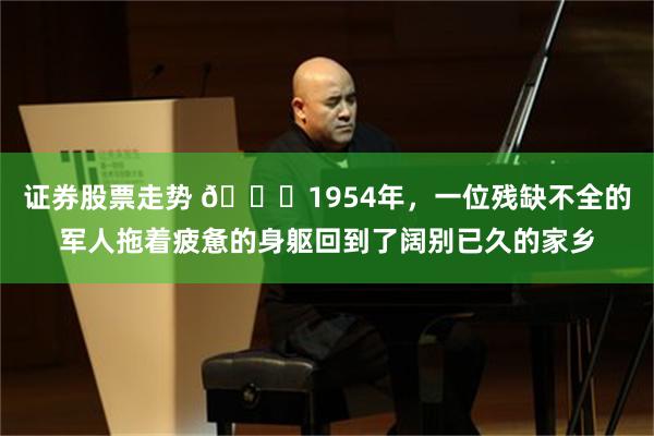 证券股票走势 🌞1954年，一位残缺不全的军人拖着疲惫的身躯回到了阔别已久的家乡