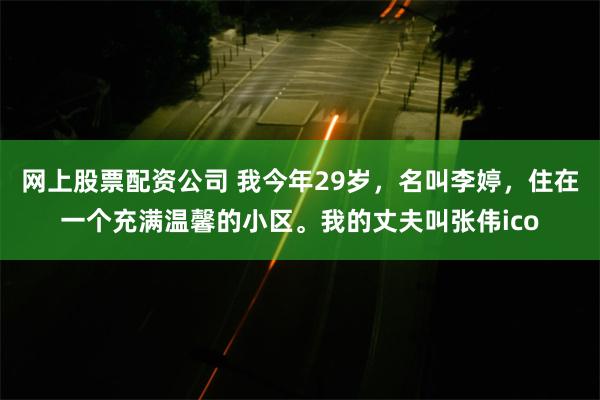 网上股票配资公司 我今年29岁，名叫李婷，住在一个充满温馨的小区。我的丈夫叫张伟ico