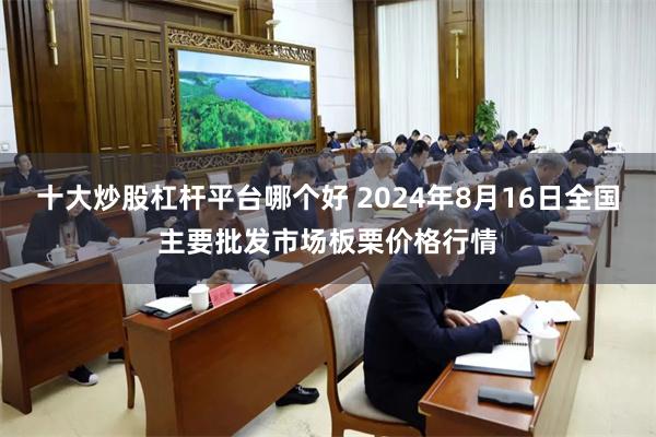 十大炒股杠杆平台哪个好 2024年8月16日全国主要批发市场板栗价格行情