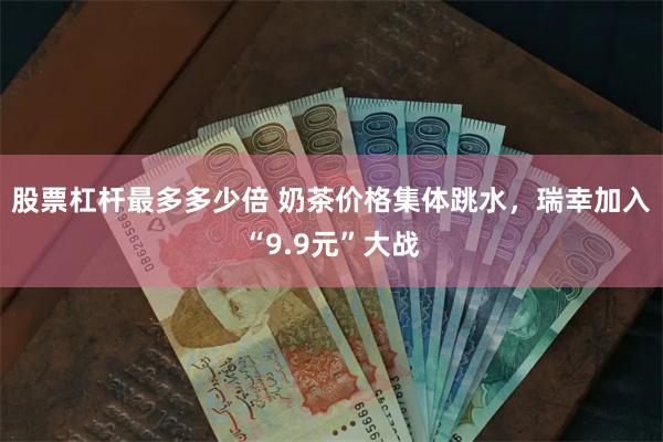 股票杠杆最多多少倍 奶茶价格集体跳水，瑞幸加入“9.9元”大战