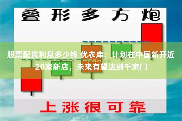 股票配资利息多少钱 优衣库：计划在中国新开近20家新店，未来有望达到千家门