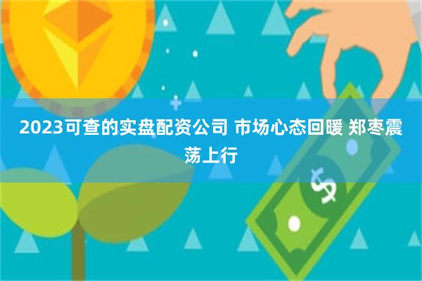 2023可查的实盘配资公司 市场心态回暖 郑枣震荡上行