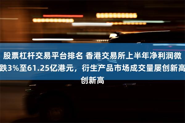 股票杠杆交易平台排名 香港交易所上半年净利润微跌3%至61.25亿港元，衍生产品市场成交量屡创新高