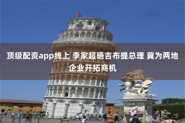 顶级配资app线上 李家超晤吉布提总理 冀为两地企业开拓商机