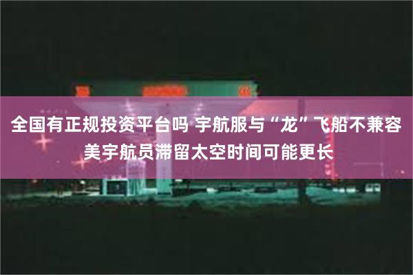 全国有正规投资平台吗 宇航服与“龙”飞船不兼容 美宇航员滞留太空时间可能更长