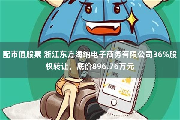 配市值股票 浙江东方海纳电子商务有限公司36%股权转让，底价896.76万元