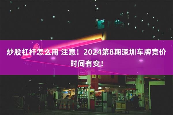 炒股杠杆怎么用 注意！2024第8期深圳车牌竞价时间有变！