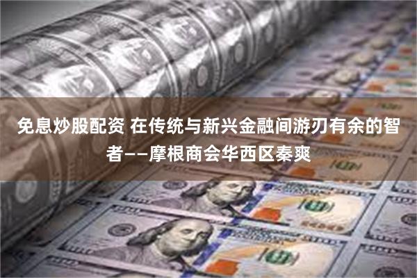 免息炒股配资 在传统与新兴金融间游刃有余的智者——摩根商会华西区秦爽