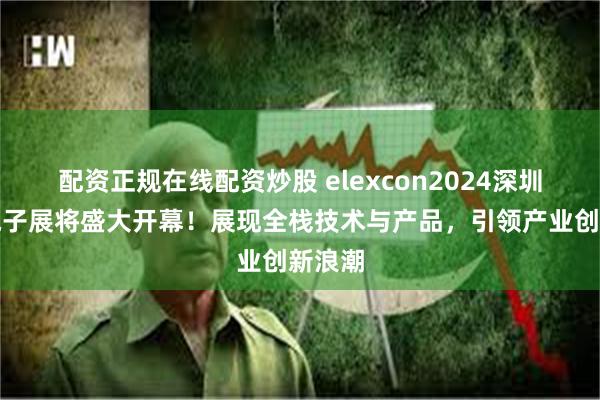 配资正规在线配资炒股 elexcon2024深圳国际电子展将盛大开幕！展现全栈技