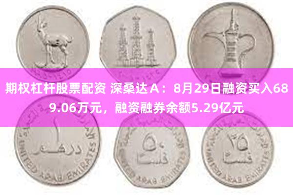 期权杠杆股票配资 深桑达Ａ：8月29日融资买入689.06万元，融资融券余额5.