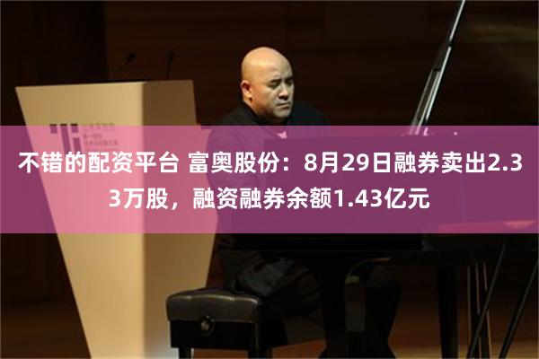 不错的配资平台 富奥股份：8月29日融券卖出2.33万股，融资融券余额1.43亿