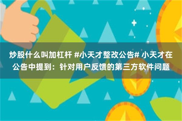 炒股什么叫加杠杆 #小天才整改公告# 小天才在公告中提到：针对用户反馈的第三方软