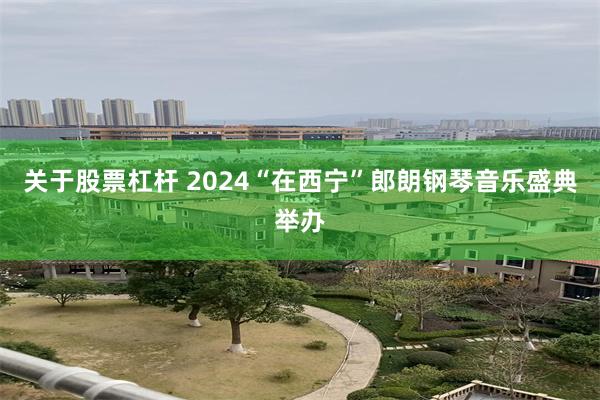 关于股票杠杆 2024“在西宁”郎朗钢琴音乐盛典举办