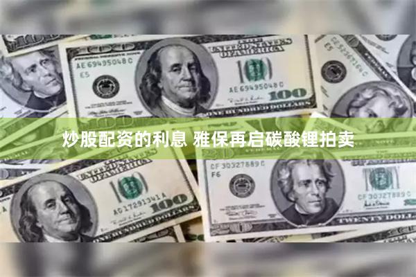 炒股配资的利息 雅保再启碳酸锂拍卖