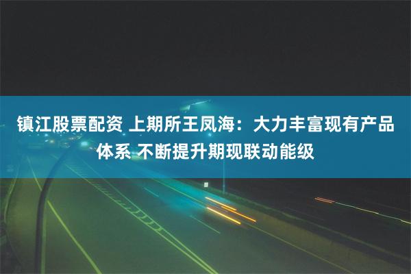 镇江股票配资 上期所王凤海：大力丰富现有产品体系 不断提升期现联动能级