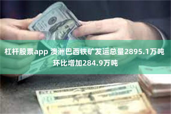 杠杆股票app 澳洲巴西铁矿发运总量2895.1万吨 环比增加284.9万吨