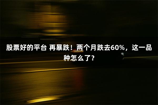 股票好的平台 再暴跌！两个月跌去60%，这一品种怎么了？