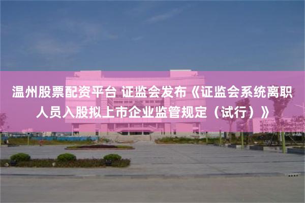 温州股票配资平台 证监会发布《证监会系统离职人员入股拟上市企业监管规定（试行）》