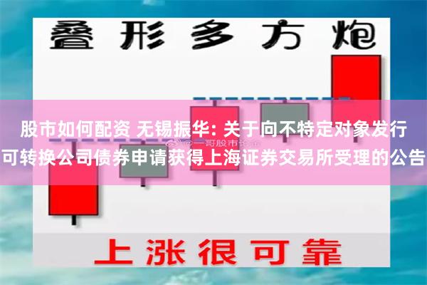 股市如何配资 无锡振华: 关于向不特定对象发行可转换公司债券申请获得上海证券交易