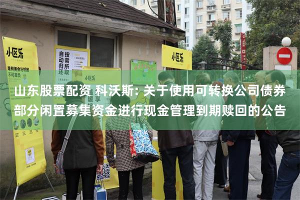 山东股票配资 科沃斯: 关于使用可转换公司债券部分闲置募集资金进行现金管理到期赎