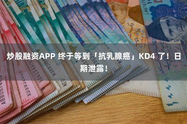 炒股融资APP 终于等到「抗乳腺癌」KD4 了！日期泄露！