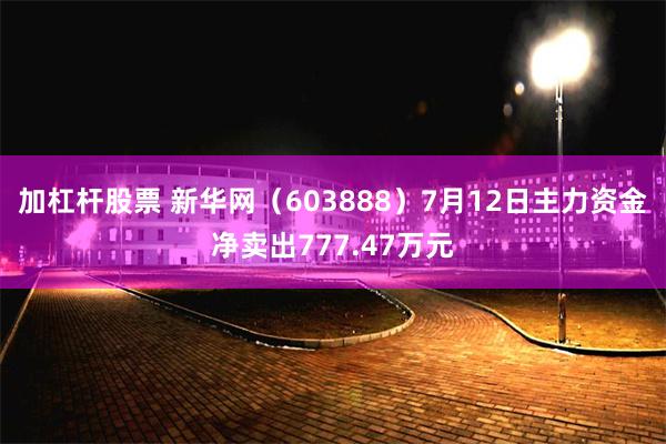 加杠杆股票 新华网（603888）7月12日主力资金净卖出777.47万元