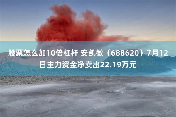 股票怎么加10倍杠杆 安凯微（688620）7月12日主力资金净卖出22.19万