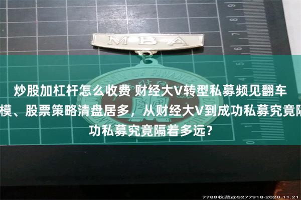 炒股加杠杆怎么收费 财经大V转型私募频见翻车，中小规模、股票策略清盘居多，从财经