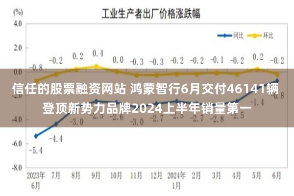 信任的股票融资网站 鸿蒙智行6月交付46141辆 登顶新势力品牌2024上半年销