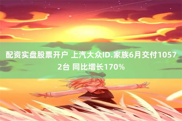 配资实盘股票开户 上汽大众ID.家族6月交付10572台 同比增长170%