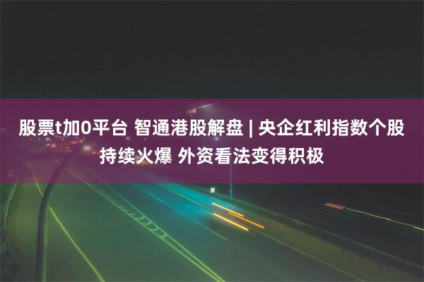 股票t加0平台 智通港股解盘 | 央企红利指数个股持续火爆 外资看法变得积极