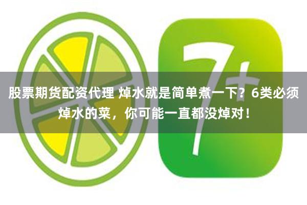 股票期货配资代理 焯水就是简单煮一下？6类必须焯水的菜，你可能一直都没焯对！