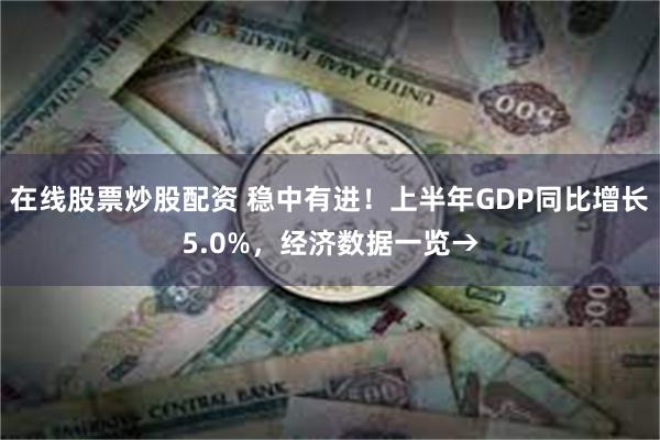 在线股票炒股配资 稳中有进！上半年GDP同比增长5.0%，经济数据一览→