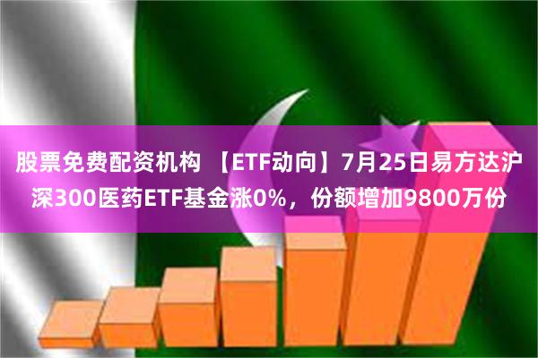 股票免费配资机构 【ETF动向】7月25日易方达沪深300医药ETF基金涨0%，