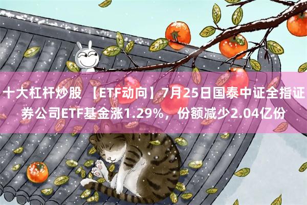 十大杠杆炒股 【ETF动向】7月25日国泰中证全指证券公司ETF基金涨1.29%