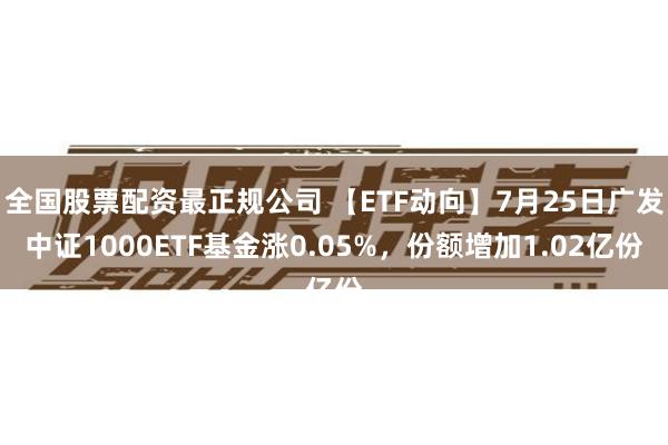 全国股票配资最正规公司 【ETF动向】7月25日广发中证1000ETF基金涨0.