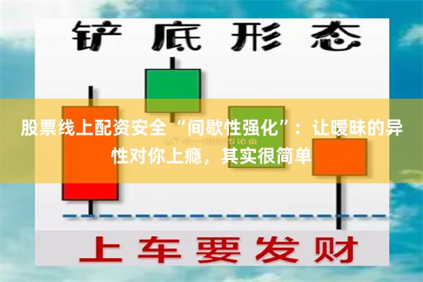 股票线上配资安全 “间歇性强化”：让暧昧的异性对你上瘾，其实很简单