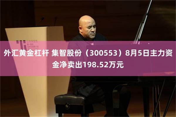 外汇黄金杠杆 集智股份（300553）8月5日主力资金净卖出198.52万元