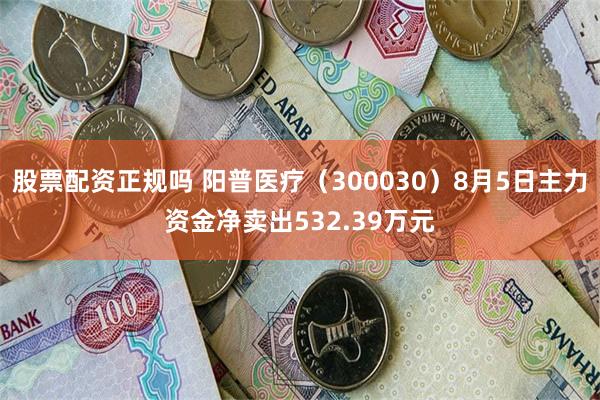 股票配资正规吗 阳普医疗（300030）8月5日主力资金净卖出532.39万元