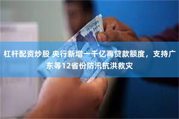 杠杆配资炒股 央行新增一千亿再贷款额度，支持广东等12省份防汛抗洪救灾