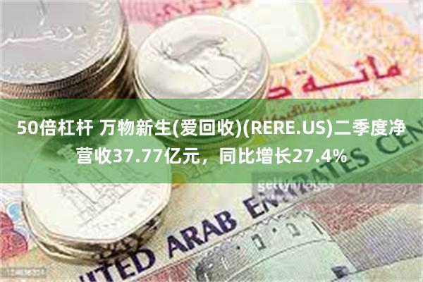 50倍杠杆 万物新生(爱回收)(RERE.US)二季度净营收37.77亿元，同比