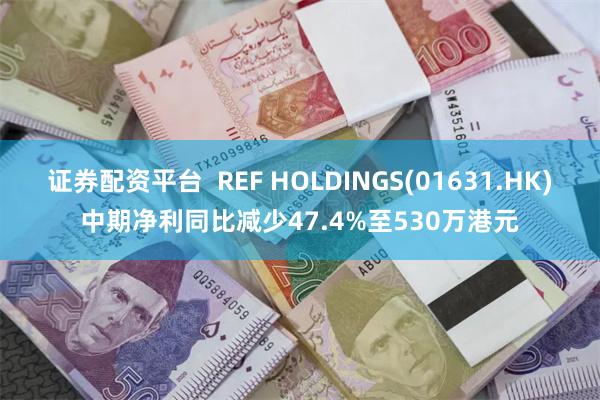 证券配资平台  REF HOLDINGS(01631.HK)中期净利同比减少47